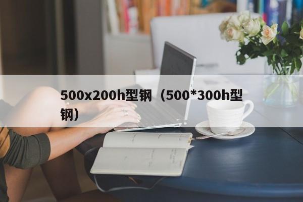 500x200h型钢（500*300h型钢）